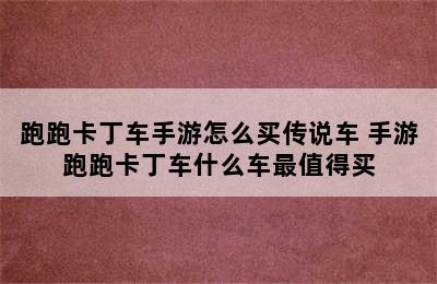 跑跑卡丁车手游怎么买传说车 手游跑跑卡丁车什么车最值得买